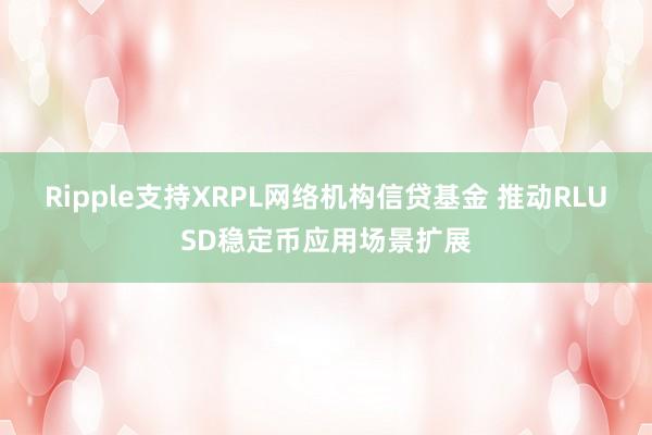 Ripple支持XRPL网络机构信贷基金 推动RLUSD稳定币应用场景扩展