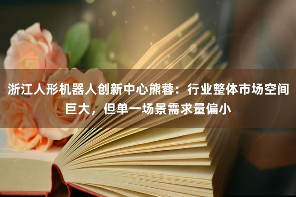 浙江人形机器人创新中心熊蓉：行业整体市场空间巨大，但单一场景需求量偏小