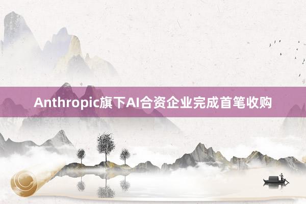 Anthropic旗下AI合资企业完成首笔收购