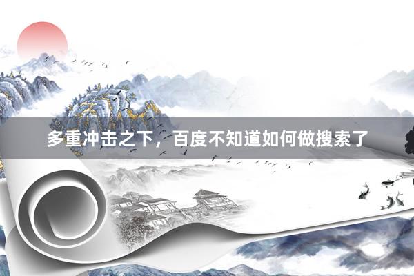多重冲击之下，百度不知道如何做搜索了