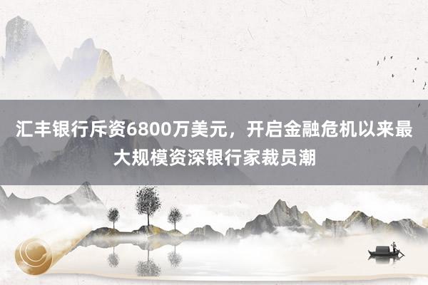 汇丰银行斥资6800万美元，开启金融危机以来最大规模资深银行家裁员潮