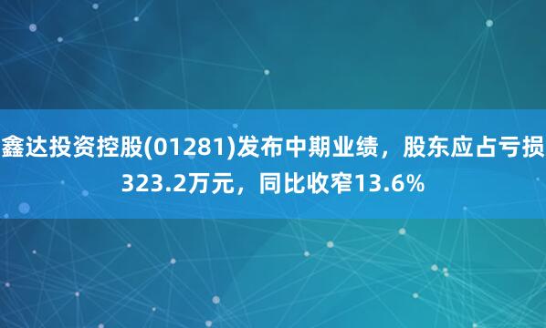 鑫达投资控股(01281)发布中期业绩，股东应占亏损323.2万元，同比收窄13.6%