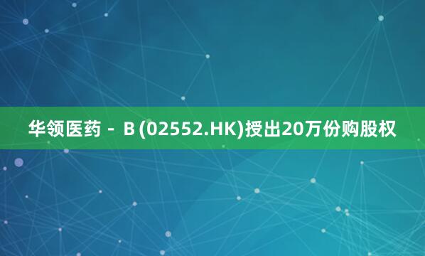 华领医药－Ｂ(02552.HK)授出20万份购股权