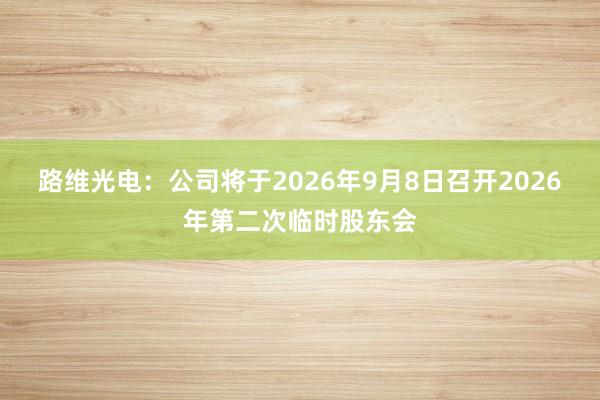 路维光电：公司将于2026年9月8日召开2026年第二次临时股东会