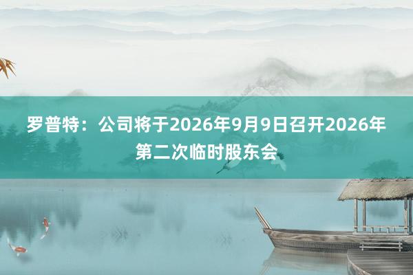 罗普特：公司将于2026年9月9日召开2026年第二次临时股东会
