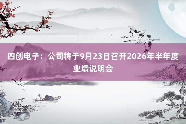 四创电子：公司将于9月23日召开2026年半年度业绩说明会
