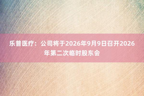 乐普医疗：公司将于2026年9月9日召开2026年第二次临时股东会
