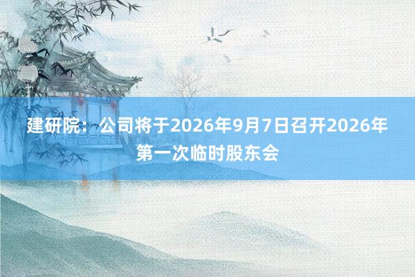 建研院：公司将于2026年9月7日召开2026年第一次临时股东会