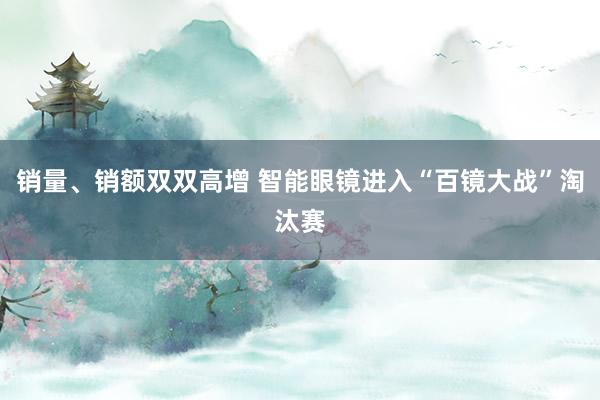 销量、销额双双高增 智能眼镜进入“百镜大战”淘汰赛