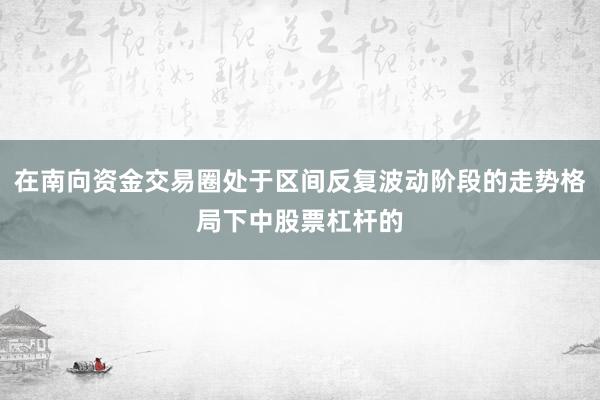 在南向资金交易圈处于区间反复波动阶段的走势格局下中股票杠杆的