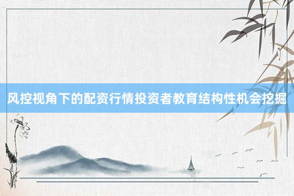 风控视角下的配资行情投资者教育结构性机会挖掘