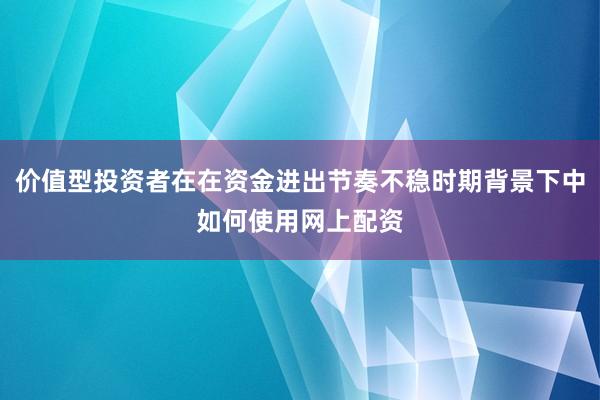 价值型投资者在在资金进出节奏不稳时期背景下中如何使用网上配资