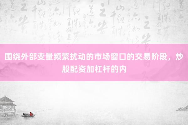 围绕外部变量频繁扰动的市场窗口的交易阶段，炒股配资加杠杆的内