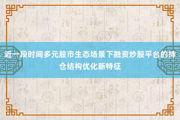 近一段时间多元股市生态场景下融资炒股平台的持仓结构优化新特征