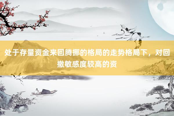 处于存量资金来回腾挪的格局的走势格局下，对回撤敏感度较高的资