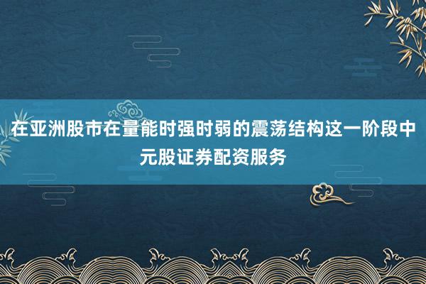 在亚洲股市在量能时强时弱的震荡结构这一阶段中元股证券配资服务