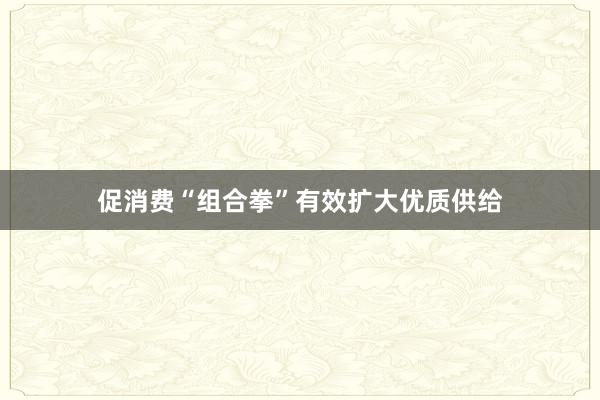 促消费“组合拳”有效扩大优质供给