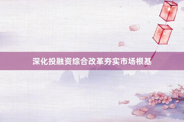深化投融资综合改革夯实市场根基