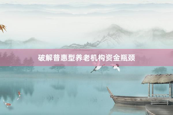 破解普惠型养老机构资金瓶颈