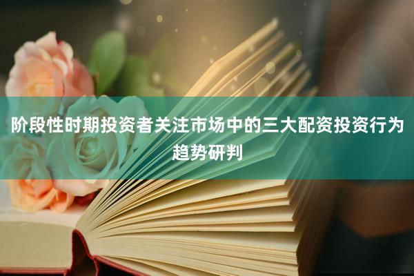 阶段性时期投资者关注市场中的三大配资投资行为趋势研判