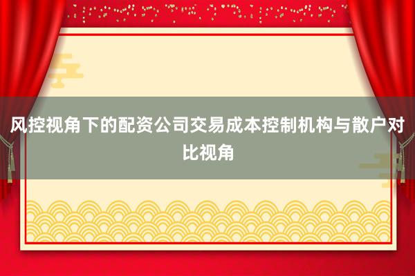 风控视角下的配资公司交易成本控制机构与散户对比视角