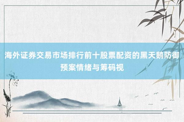 海外证券交易市场排行前十股票配资的黑天鹅防御预案情绪与筹码视