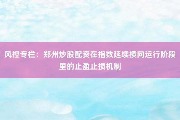风控专栏：郑州炒股配资在指数延续横向运行阶段里的止盈止损机制