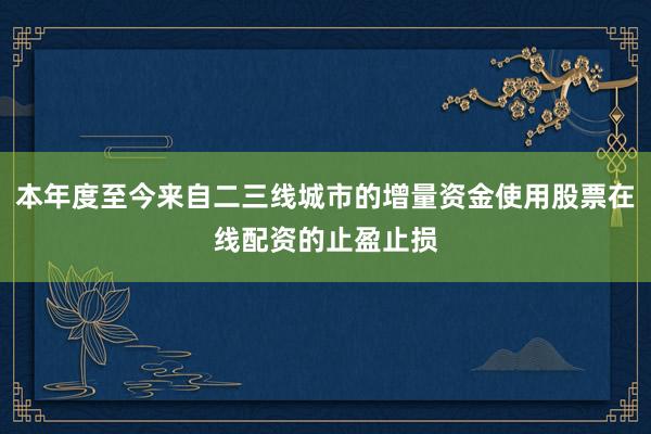 本年度至今来自二三线城市的增量资金使用股票在线配资的止盈止损