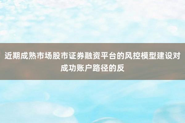 近期成熟市场股市证券融资平台的风控模型建设对成功账户路径的反