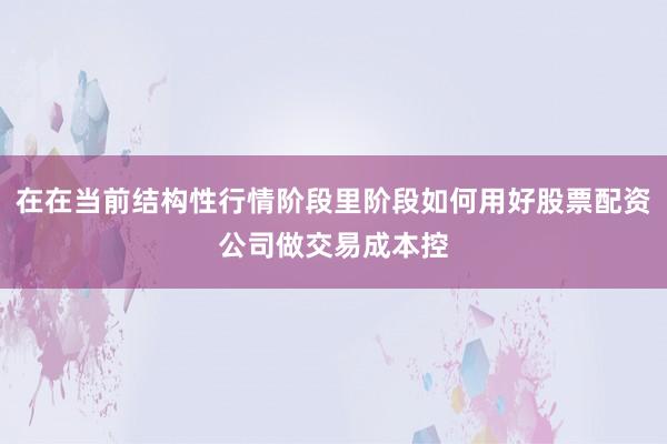 在在当前结构性行情阶段里阶段如何用好股票配资公司做交易成本控