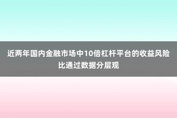 近两年国内金融市场中10倍杠杆平台的收益风险比通过数据分层观