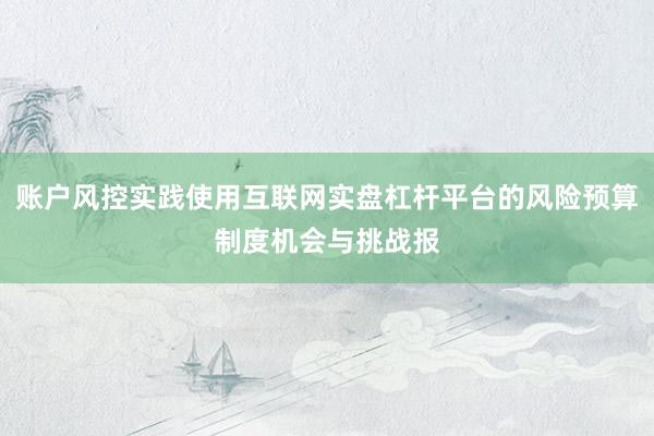 账户风控实践使用互联网实盘杠杆平台的风险预算制度机会与挑战报