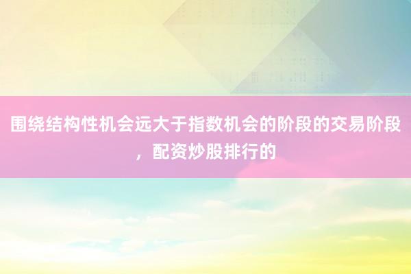围绕结构性机会远大于指数机会的阶段的交易阶段，配资炒股排行的