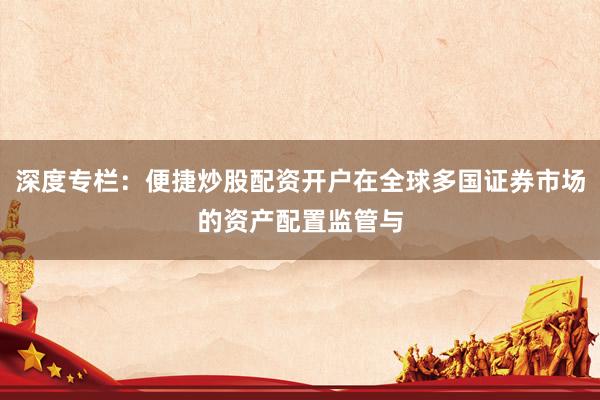 深度专栏：便捷炒股配资开户在全球多国证券市场的资产配置监管与