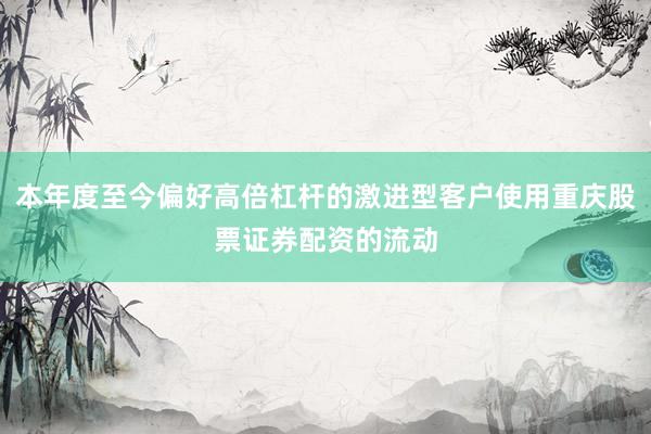 本年度至今偏好高倍杠杆的激进型客户使用重庆股票证券配资的流动