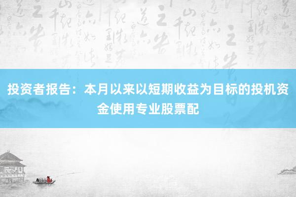 投资者报告：本月以来以短期收益为目标的投机资金使用专业股票配