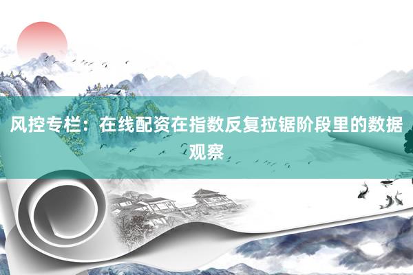 风控专栏：在线配资在指数反复拉锯阶段里的数据观察