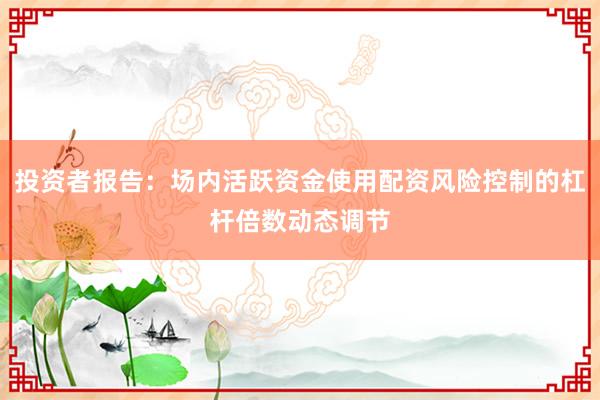 投资者报告：场内活跃资金使用配资风险控制的杠杆倍数动态调节
