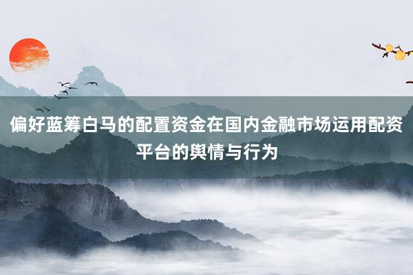 偏好蓝筹白马的配置资金在国内金融市场运用配资平台的舆情与行为