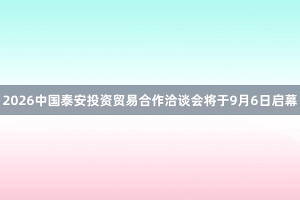 2026中国泰安投资贸易合作洽谈会将于9月6日启幕