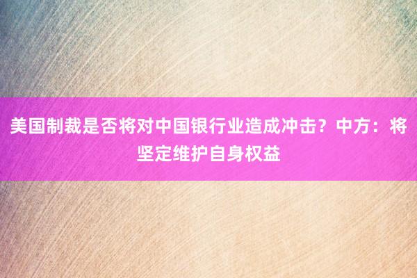 美国制裁是否将对中国银行业造成冲击？中方：将坚定维护自身权益