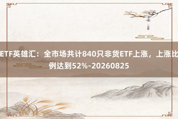 ETF英雄汇：全市场共计840只非货ETF上涨，上涨比例达到52%-20260825