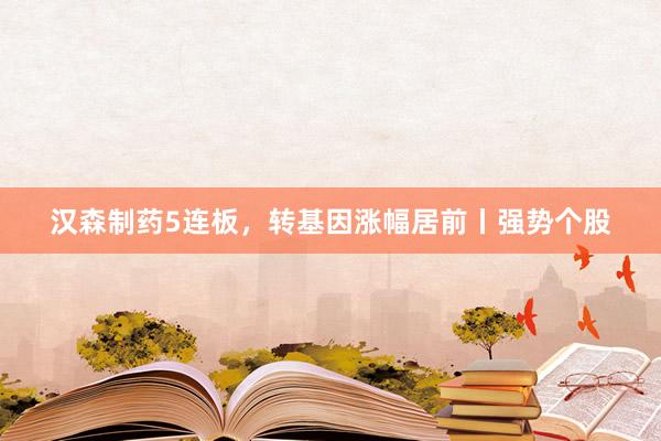 汉森制药5连板，转基因涨幅居前丨强势个股