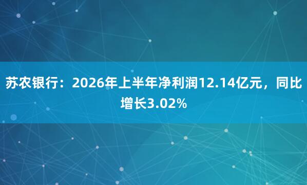 苏农银行：2026年上半年净利润12.14亿元，同比增长3.02%
