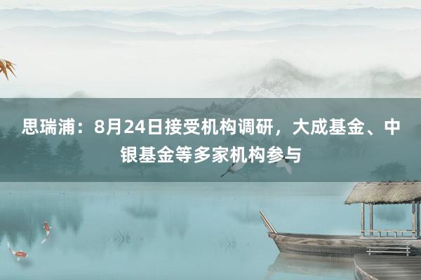 思瑞浦：8月24日接受机构调研，大成基金、中银基金等多家机构参与