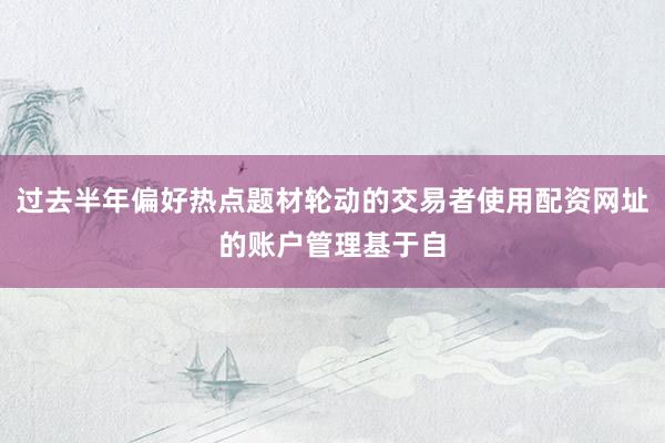 过去半年偏好热点题材轮动的交易者使用配资网址的账户管理基于自