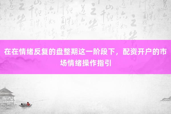 在在情绪反复的盘整期这一阶段下，配资开户的市场情绪操作指引