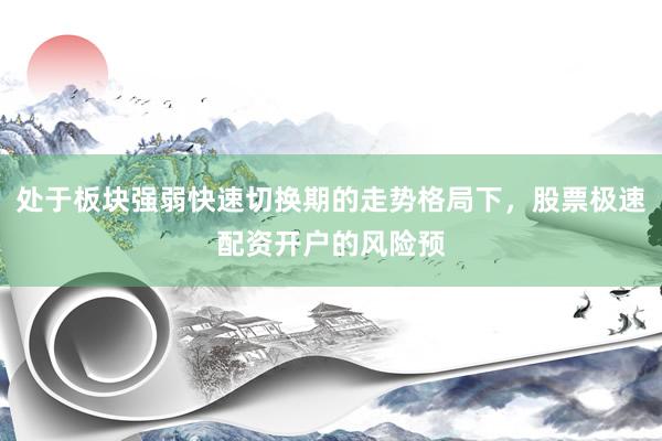 处于板块强弱快速切换期的走势格局下，股票极速配资开户的风险预