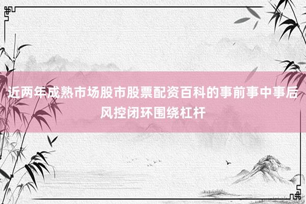 近两年成熟市场股市股票配资百科的事前事中事后风控闭环围绕杠杆