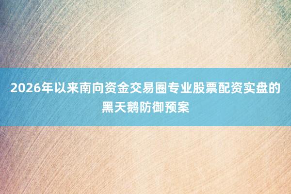 2026年以来南向资金交易圈专业股票配资实盘的黑天鹅防御预案